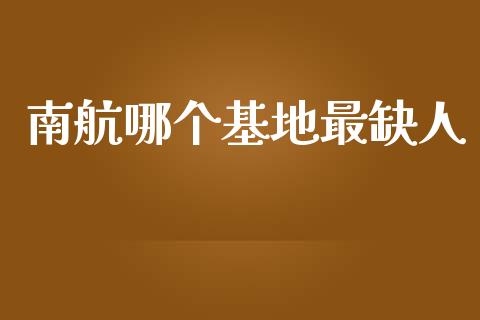 南航哪个基地最缺人_https://wap.yjjixie.cn_保险理财_第1张