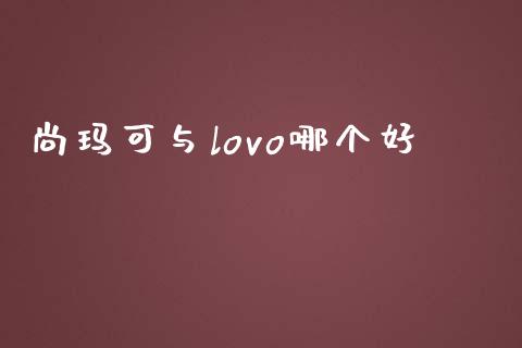 尚玛可与lovo哪个好_https://wap.yjjixie.cn_保险理财_第1张
