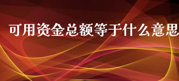 可用资金总额等于什么意思_https://wap.yjjixie.cn_商业资讯_第1张