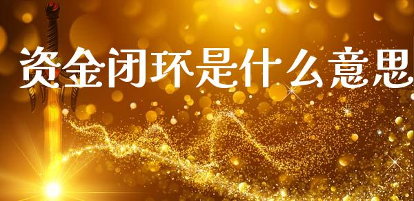 资金闭环是什么意思_https://wap.yjjixie.cn_商业资讯_第1张
