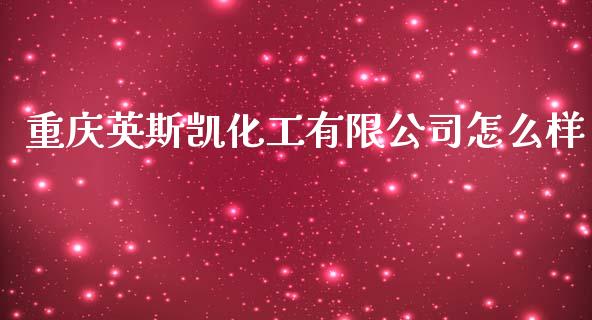 重庆英斯凯化工有限公司怎么样_https://wap.yjjixie.cn_商业资讯_第1张