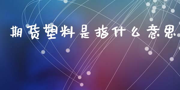 期货塑料是指什么意思_https://wap.yjjixie.cn_港股行情_第1张