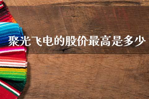 聚光飞电的股价最高是多少_https://wap.yjjixie.cn_证券市场_第1张