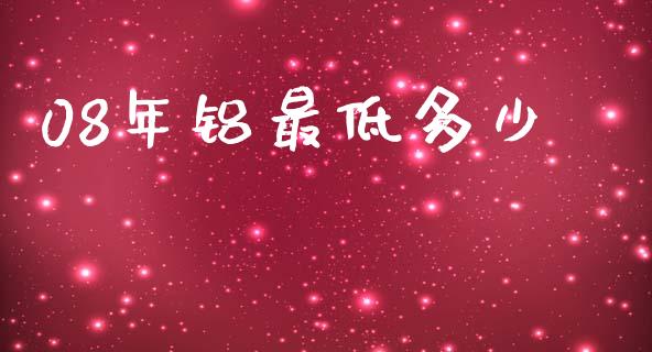 08年铝最低多少_https://wap.yjjixie.cn_证券市场_第1张