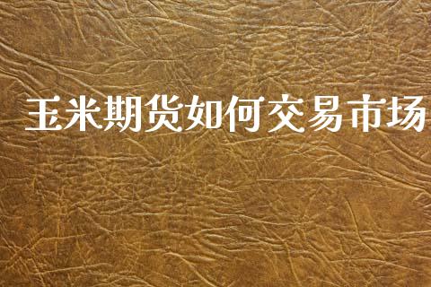 玉米期货如何交易市场_https://wap.yjjixie.cn_商业资讯_第1张