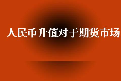 人民币升值对于期货市场_https://wap.yjjixie.cn_保险理财_第1张