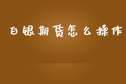 白银期货怎么操作_https://wap.yjjixie.cn_证券市场_第1张