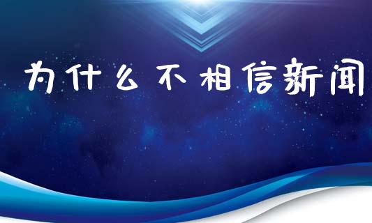 为什么不相信新闻_https://wap.yjjixie.cn_保险理财_第1张