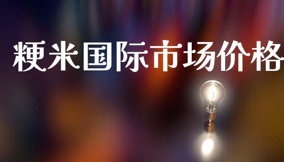 粳米国际市场价格_https://wap.yjjixie.cn_保险理财_第1张