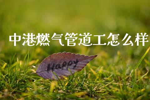 中港燃气管道工怎么样_https://wap.yjjixie.cn_商业资讯_第1张