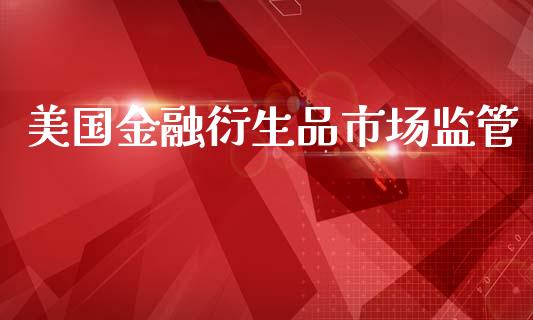 美国金融衍生品市场监管_https://wap.yjjixie.cn_证券市场_第1张