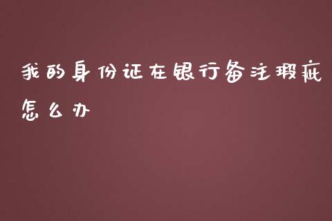 我的身份证在银行备注瑕疵怎么办_https://wap.yjjixie.cn_保险理财_第1张