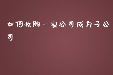 如何收购一家公司成为子公司_https://wap.yjjixie.cn_保险理财_第1张