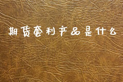 期货套利产品是什么_https://wap.yjjixie.cn_证券市场_第1张