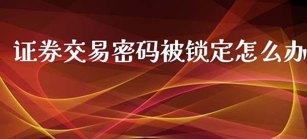证券交易密码被锁定怎么办_商业资讯_第1张_商业资讯_保险理财_证券市场_港股行情 证券交易密码被锁定怎么办_https://wap.yjjixie.cn_商业资讯_第1张