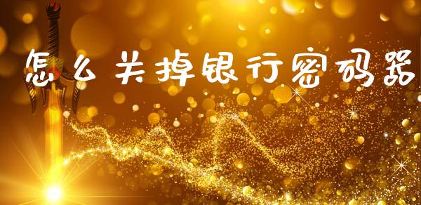 怎么关掉银行密码器_https://wap.yjjixie.cn_港股行情_第1张