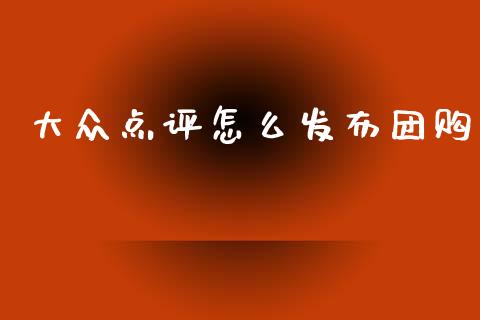 大众点评怎么发布团购_https://wap.yjjixie.cn_保险理财_第1张