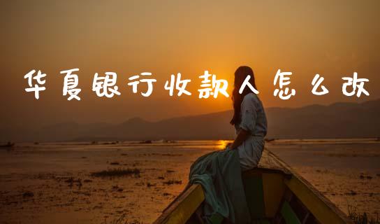 华夏银行收款人怎么改_https://wap.yjjixie.cn_商业资讯_第1张
