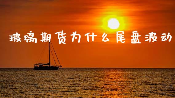 玻璃期货为什么尾盘波动_https://wap.yjjixie.cn_商业资讯_第1张