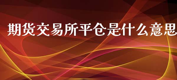 期货交易所平仓是什么意思_https://wap.yjjixie.cn_商业资讯_第1张