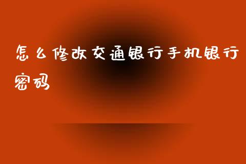 怎么修改交通银行手机银行密码_https://wap.yjjixie.cn_保险理财_第1张