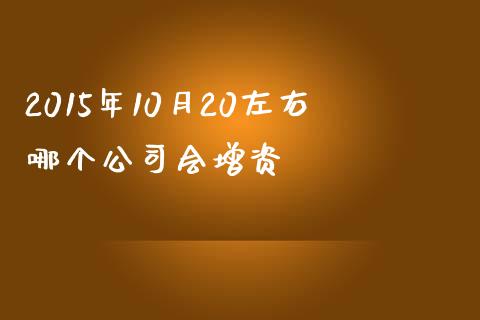 2015年10月20左右哪个公司会增资_https://wap.yjjixie.cn_保险理财_第1张