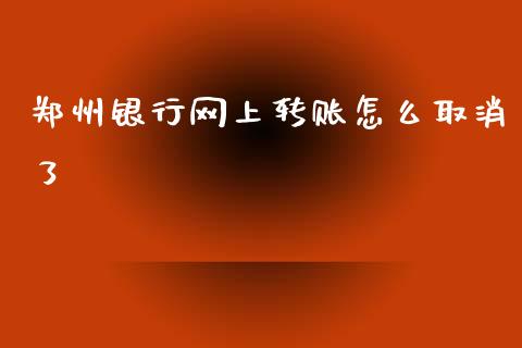 郑州银行网上转账怎么取消了_https://wap.yjjixie.cn_商业资讯_第1张