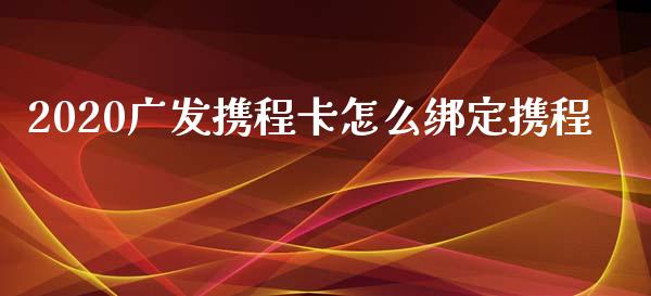 2020广发携程卡怎么绑定携程_https://wap.yjjixie.cn_商业资讯_第1张
