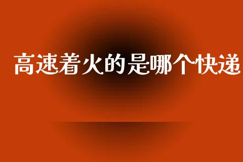 高速着火的是哪个快递_https://wap.yjjixie.cn_证券市场_第1张
