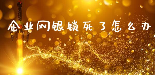 企业网银锁死了怎么办_https://wap.yjjixie.cn_商业资讯_第1张