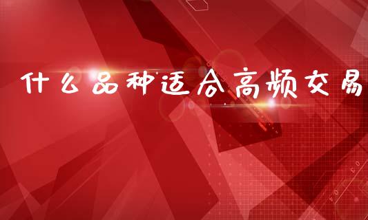 什么品种适合高频交易_https://wap.yjjixie.cn_证券市场_第1张
