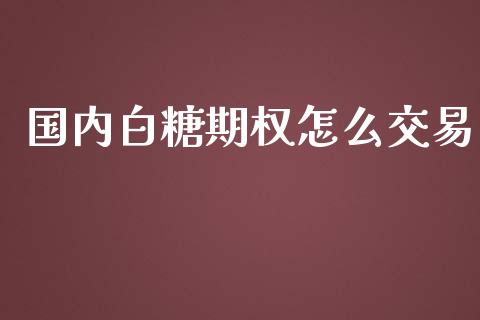 国内白糖期权怎么交易_https://wap.yjjixie.cn_证券市场_第1张