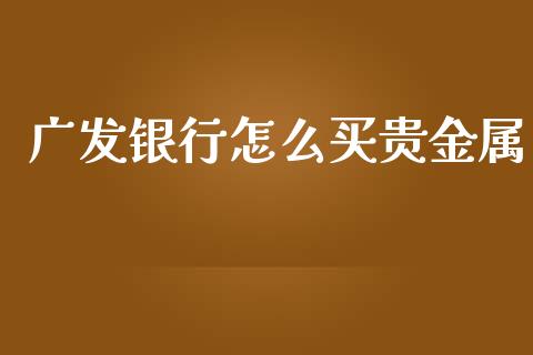 广发银行怎么买贵金属_https://wap.yjjixie.cn_保险理财_第1张