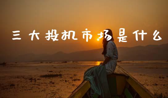 三大投机市场是什么_https://wap.yjjixie.cn_港股行情_第1张