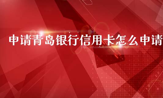 申请青岛银行信用卡怎么申请_https://wap.yjjixie.cn_港股行情_第1张