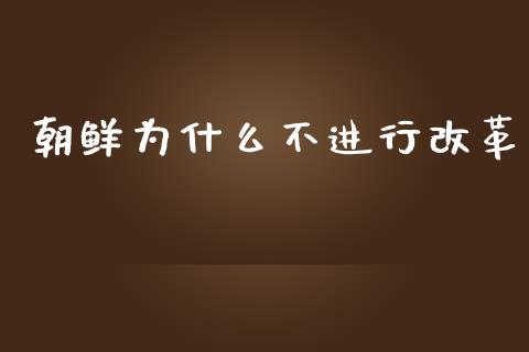 朝鲜为什么不进行改革_https://wap.yjjixie.cn_保险理财_第1张