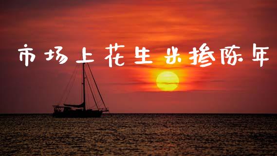 市场上花生米掺陈年_https://wap.yjjixie.cn_商业资讯_第1张
