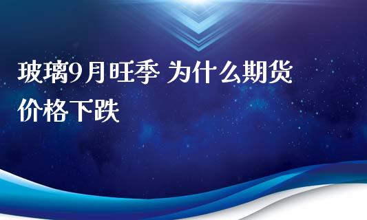 玻璃9月旺季 为什么期货价格下跌_https://wap.yjjixie.cn_商业资讯_第1张