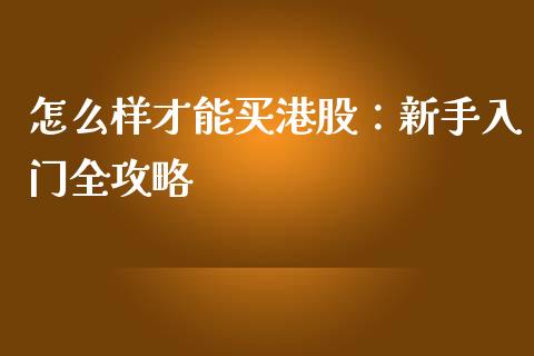 怎么样才能买港股：新手入门全攻略_https://wap.yjjixie.cn_证券市场_第1张