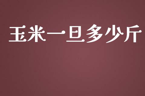 玉米一旦多少斤_https://wap.yjjixie.cn_保险理财_第1张