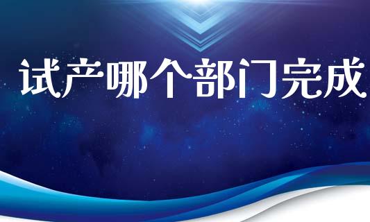 试产哪个部门完成_https://wap.yjjixie.cn_证券市场_第1张