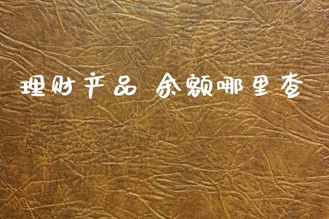 理财产品 余额哪里查_https://wap.yjjixie.cn_商业资讯_第1张