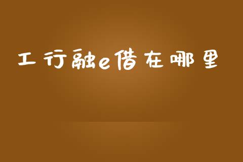 工行融e借在哪里_https://wap.yjjixie.cn_保险理财_第1张