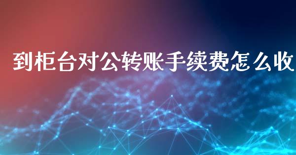 到柜台对公转账手续费怎么收_https://wap.yjjixie.cn_商业资讯_第1张