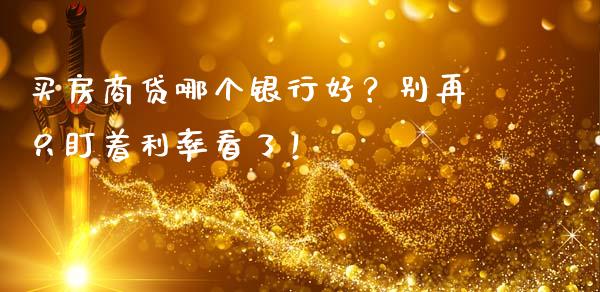 买房商贷哪个银行好？别再只盯着利率看了！_https://wap.yjjixie.cn_保险理财_第1张