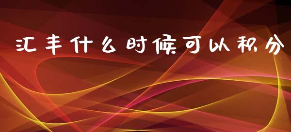 汇丰什么时候可以积分_https://wap.yjjixie.cn_商业资讯_第1张