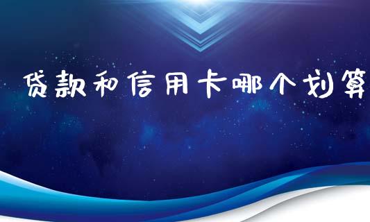 贷款和信用卡哪个划算_https://wap.yjjixie.cn_商业资讯_第1张