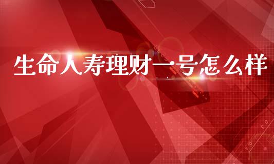 生命人寿理财一号怎么样_https://wap.yjjixie.cn_证券市场_第1张
