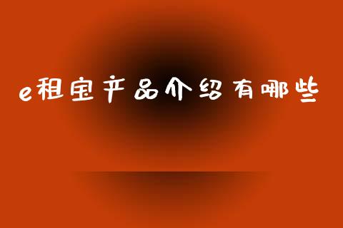 e租宝产品介绍有哪些_https://wap.yjjixie.cn_保险理财_第1张