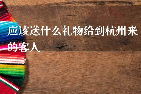应该送什么礼物给到杭州来的客人_https://wap.yjjixie.cn_证券市场_第1张